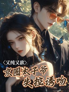 又纯又欲!京圈太子爷失控诱吻